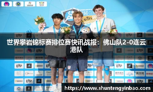世界攀岩锦标赛排位赛快讯战报：佛山队2-0连云港队